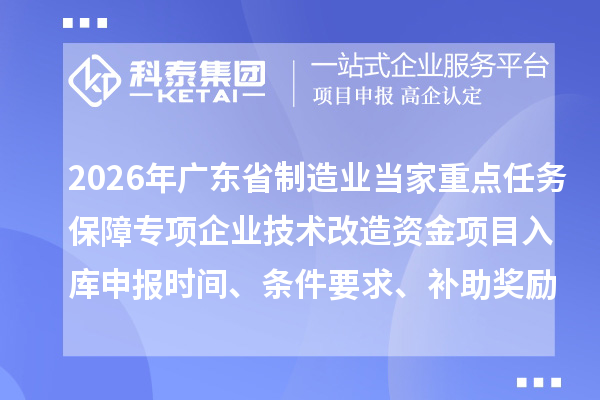 2026年廣東省制造業(yè)當(dāng)家重點(diǎn)任務(wù)保障專項(xiàng)企業(yè)技術(shù)改造資金項(xiàng)目入庫申報(bào)時(shí)間、條件要求、補(bǔ)助獎(jiǎng)勵(lì)