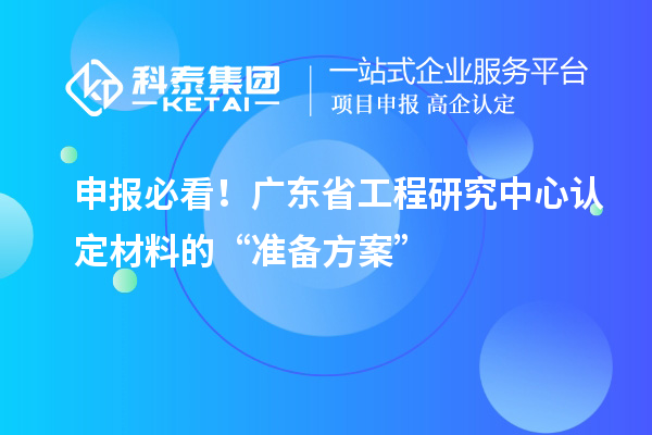 申報(bào)必看！廣東省工程研究中心認(rèn)定材料的“準(zhǔn)備方案”