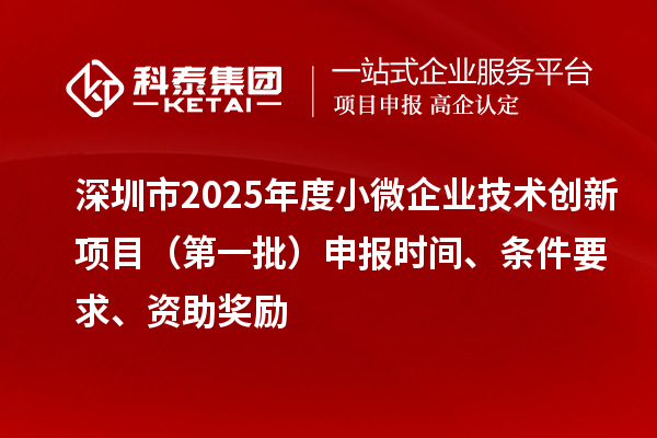 深圳市2025年度小微企業(yè)技術(shù)創(chuàng)新項目（第一批）申報時間、條件要求、資助獎勵