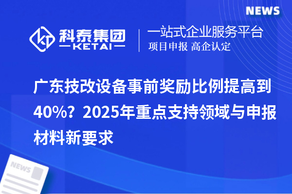 廣東技改設(shè)備事前獎勵比例提高到40%？2025年重點支持領(lǐng)域與申報材料新要求