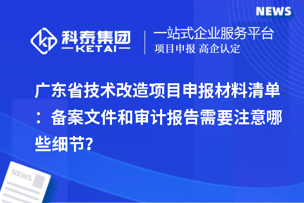 廣東省技術改造項目申報材料清單：備案文件和審計報告需要注意哪些細節(jié)？