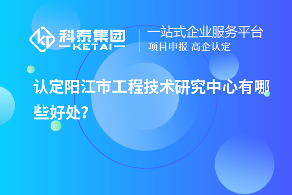 認(rèn)定陽江市工程技術(shù)研究中心有哪些好處？