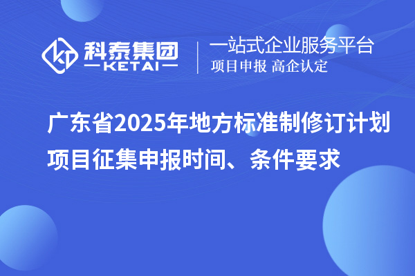 廣東省2025年地方標(biāo)準(zhǔn)制修訂計(jì)劃項(xiàng)目征集申報(bào)時(shí)間、條件要求