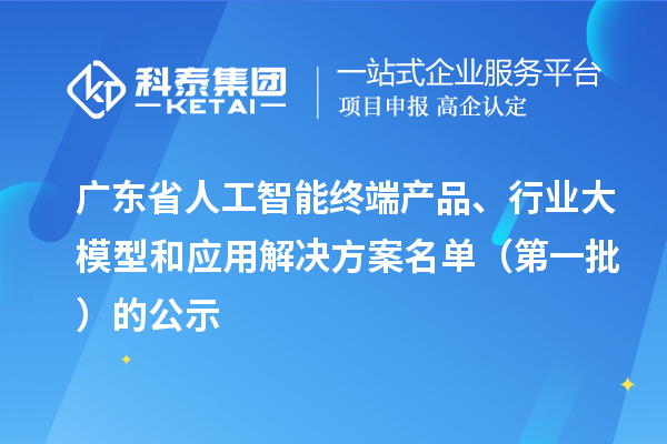 廣東省人工智能終端產(chǎn)品、行業(yè)大模型和應(yīng)用解決方案名單（第一批）的公示