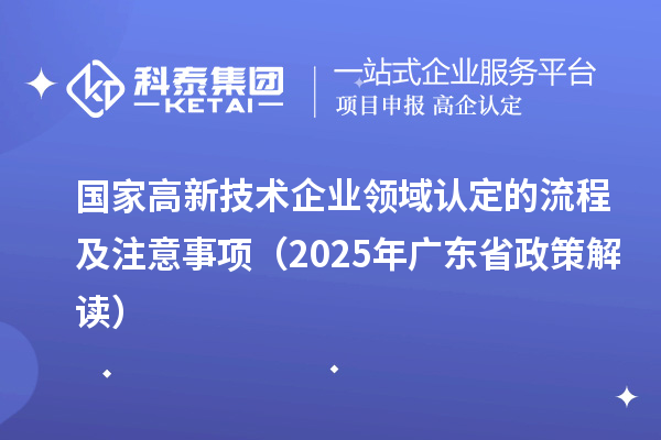 國家高新技術(shù)企業(yè)領(lǐng)域認定的流程及注意事項（2025 年廣東省政策解讀）