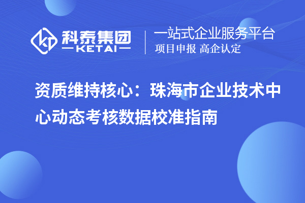 資質(zhì)維持核心：珠海市企業(yè)技術(shù)中心動(dòng)態(tài)考核數(shù)據(jù)校準(zhǔn)指南