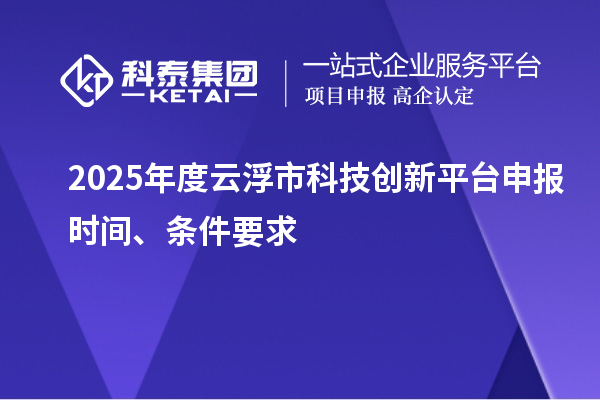 2025年度云浮市科技創(chuàng)新平臺申報時間、條件要求