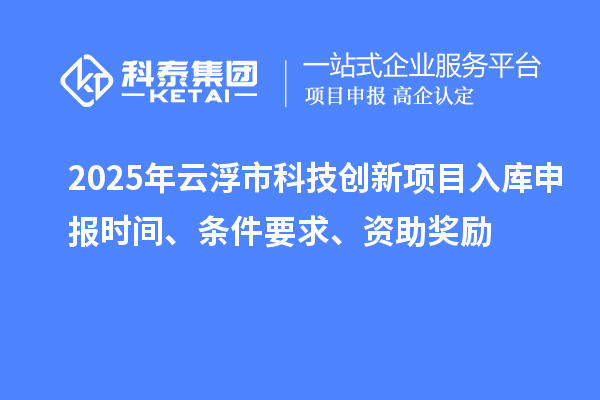 2025年云浮市科技創(chuàng)新項(xiàng)目入庫申報(bào)時(shí)間、條件要求、資助獎(jiǎng)勵(lì)