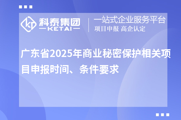廣東省2025年商業(yè)秘密保護(hù)相關(guān)項目申報時間、條件要求