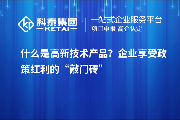 什么是高新技術(shù)產(chǎn)品？企業(yè)享受政策紅利的“敲門磚”