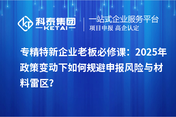 專精特新企業(yè)老板必修課：2025年政策變動下如何規(guī)避申報風(fēng)險與材料雷區(qū)？