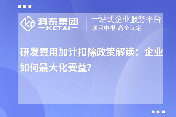 研發(fā)費用加計扣除政策解讀：企業(yè)如何最大化受益？