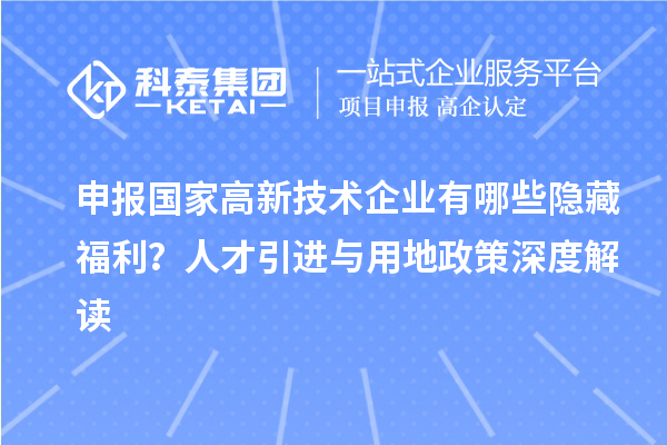 申報國家高新技術(shù)企業(yè)有哪些隱藏福利？人才引進與用地政策深度解讀