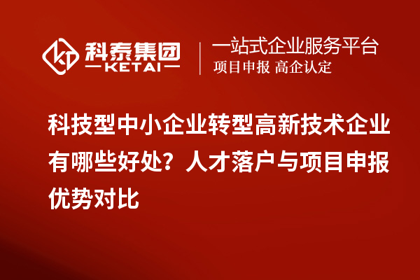 科技型中小企業(yè)轉(zhuǎn)型高新技術(shù)企業(yè)有哪些好處？人才落戶與項目申報優(yōu)勢對比
