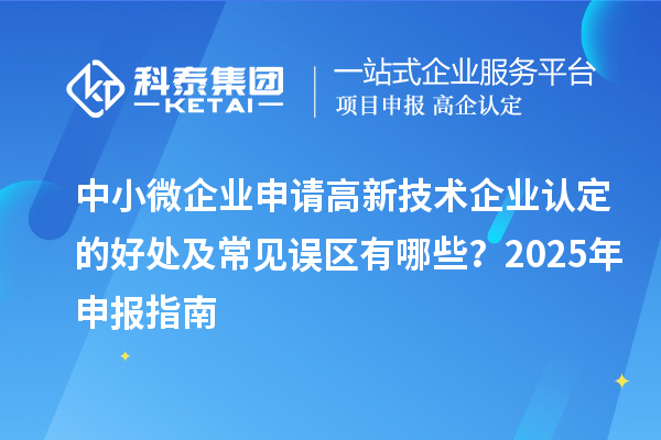 中小微企業(yè)申請高新技術(shù)企業(yè)認定的好處及常見誤區(qū)有哪些？2025 年申報指南