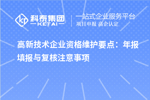 高新技術(shù)企業(yè)資格維護(hù)要點(diǎn)：年報(bào)填報(bào)與復(fù)核注意事項(xiàng)