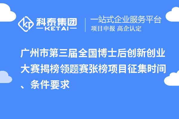 廣州市第三屆全國博士后創(chuàng)新創(chuàng)業(yè)大賽揭榜領(lǐng)題賽張榜項目征集時間、條件要求