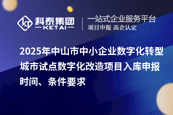 2025年中山市中小企業(yè)數(shù)字化轉(zhuǎn)型城市試點(diǎn)數(shù)字化改造項(xiàng)目入庫(kù)申報(bào)時(shí)間、條件要求