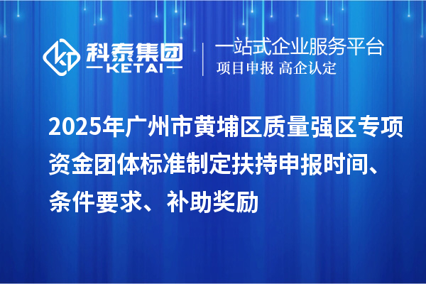 2025年廣州市黃埔區(qū)質(zhì)量強區(qū)專項資金團體標(biāo)準(zhǔn)制定扶持申報時間、條件要求、補助獎勵
