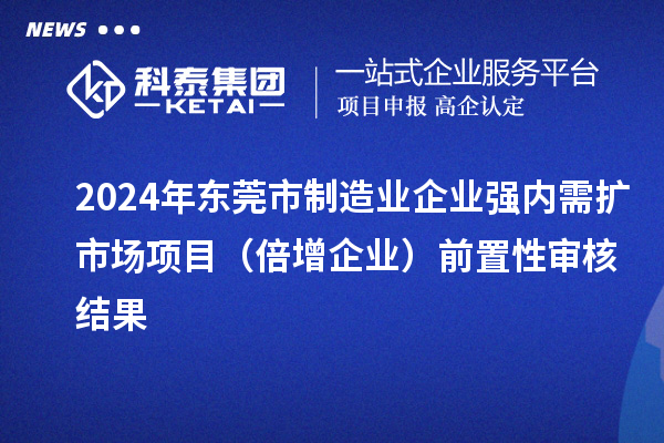 2024年?yáng)|莞市制造業(yè)企業(yè)強(qiáng)內(nèi)需擴(kuò)市場(chǎng)項(xiàng)目（倍增企業(yè)）前置性審核結(jié)果