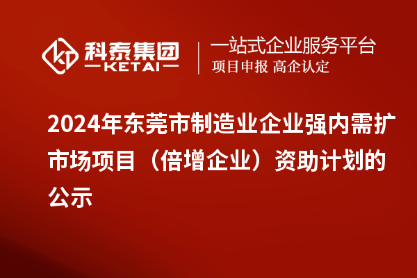 2024年?yáng)|莞市制造業(yè)企業(yè)強(qiáng)內(nèi)需擴(kuò)市場(chǎng)項(xiàng)目（倍增企業(yè)）資助計(jì)劃的公示
