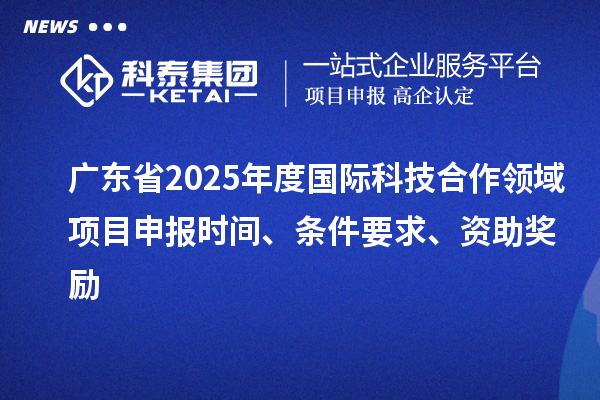 廣東省2025年度國際科技合作領(lǐng)域<a href=http://www.xljuanlianmen.com/shenbao.html target=_blank class=infotextkey>項目申報</a>時間、條件要求、資助獎勵