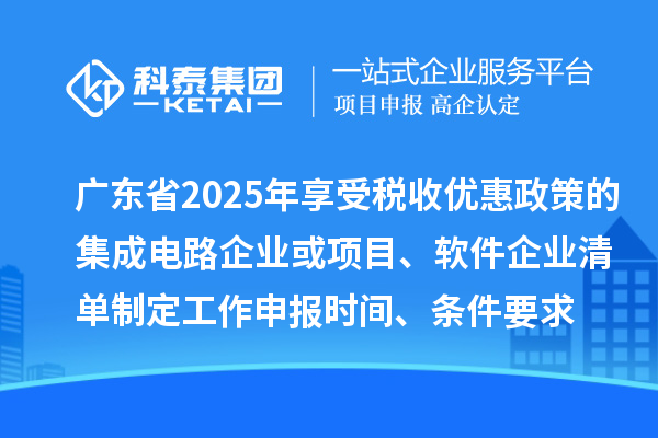 廣東省2025年享受稅收優(yōu)惠政策的集成電路企業(yè)或項(xiàng)目、軟件企業(yè)清單制定工作申報(bào)時(shí)間、條件要求