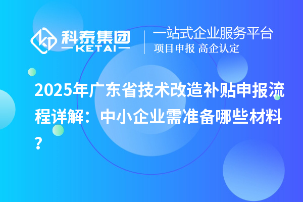 2025年廣東省技術改造補貼申報流程詳解：中小企業(yè)需準備哪些材料？