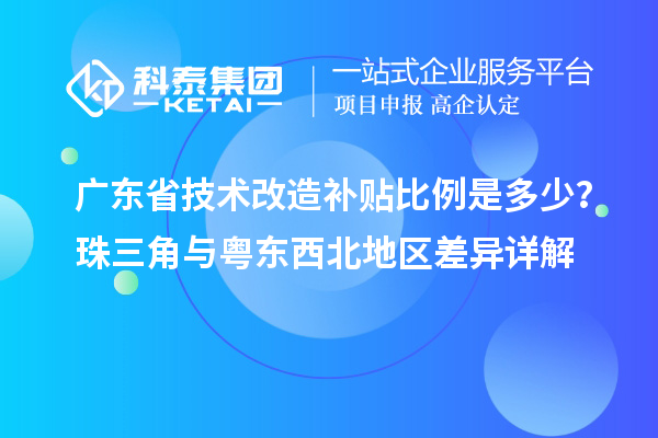 廣東省技術改造補貼比例是多少？珠三角與粵東西北地區(qū)差異詳解