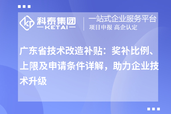 廣東省技術改造補貼：獎補比例、上限及申請條件詳解，助力企業(yè)技術升級