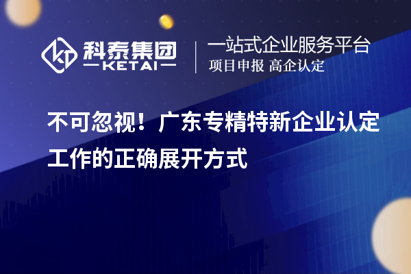 不可忽視！廣東專精特新企業(yè)認定工作的正確展開方式