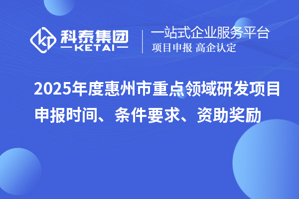 2025年度惠州市重點領(lǐng)域研發(fā)項目申報時間、條件要求、資助獎勵
