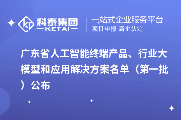 廣東省人工智能終端產(chǎn)品、行業(yè)大模型和應(yīng)用解決方案名單（第一批）公布