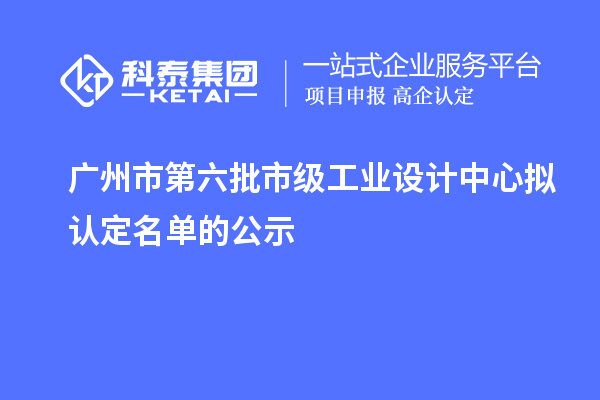 廣州市第六批市級(jí)工業(yè)設(shè)計(jì)中心擬認(rèn)定名單的公示
