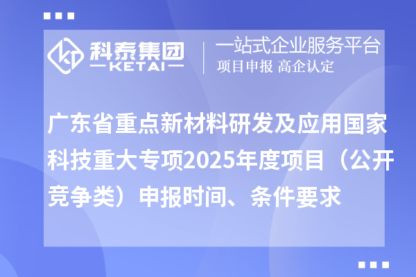 廣東省重點(diǎn)新材料研發(fā)及應(yīng)用國(guó)家科技重大專項(xiàng)2025年度項(xiàng)目（公開(kāi)競(jìng)爭(zhēng)類）申報(bào)時(shí)間、條件要求