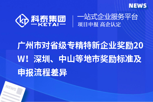 廣州市對省級專精特新企業(yè)獎勵20W！深圳、中山等地市獎勵標(biāo)準(zhǔn)及申報流程差異
