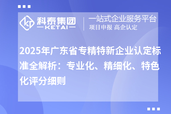2025年廣東省專精特新企業(yè)認定標(biāo)準(zhǔn)全解析：專業(yè)化、精細化、特色化評分細則