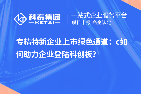 專精特新企業(yè)上市綠色通道：c如何助力企業(yè)登陸科創(chuàng)板？