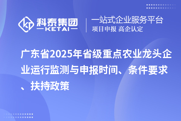 廣東省2025年省級重點農(nóng)業(yè)龍頭企業(yè)運(yùn)行監(jiān)測與申報時間、條件要求、扶持政策