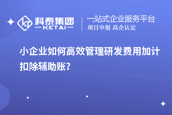 小企業(yè)如何高效管理研發(fā)費用加計扣除輔助賬？