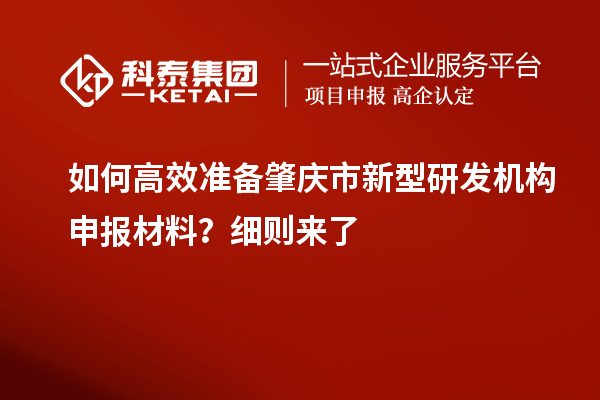如何高效準(zhǔn)備肇慶市新型研發(fā)機(jī)構(gòu)申報(bào)材料？細(xì)則來了