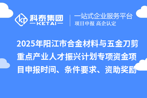 2025年陽江市合金材料與五金刀剪重點產(chǎn)業(yè)人才振興計劃專項資金項目申報時間、條件要求、資助獎勵