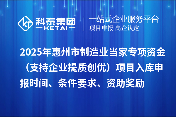 2025年惠州市制造業(yè)當(dāng)家專項(xiàng)資金（支持企業(yè)提質(zhì)創(chuàng)優(yōu)）項(xiàng)目入庫(kù)申報(bào)時(shí)間、條件要求、資助獎(jiǎng)勵(lì)