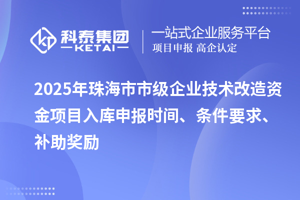 2025年珠海市市級(jí)企業(yè)技術(shù)改造資金項(xiàng)目入庫(kù)申報(bào)時(shí)間、條件要求、補(bǔ)助獎(jiǎng)勵(lì)