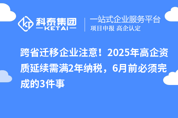 跨省遷移企業(yè)注意！2025年高企資質(zhì)延續(xù)需滿2年納稅，6月前必須完成的3件事