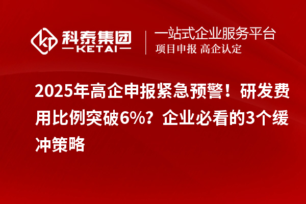 2025年高企申報緊急預(yù)警！研發(fā)費用比例突破6%？企業(yè)必看的3個緩沖策略