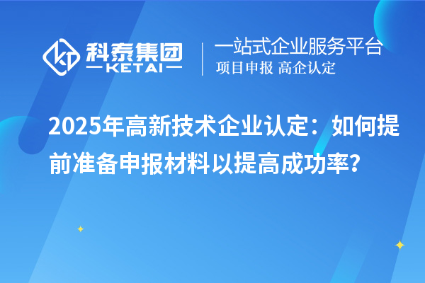 2025年<a href=http://www.xljuanlianmen.com target=_blank class=infotextkey>高新技術(shù)企業(yè)認(rèn)定</a>：如何提前準(zhǔn)備申報材料以提高成功率？