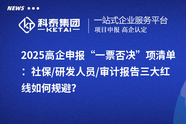 2025高企申報(bào)“一票否決”項(xiàng)清單：社保/研發(fā)人員/審計(jì)報(bào)告三大紅線如何規(guī)避？
