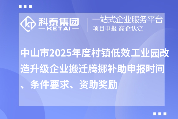中山市2025年度村鎮(zhèn)低效工業(yè)園改造升級企業(yè)搬遷騰挪補助申報時間、條件要求、資助獎勵