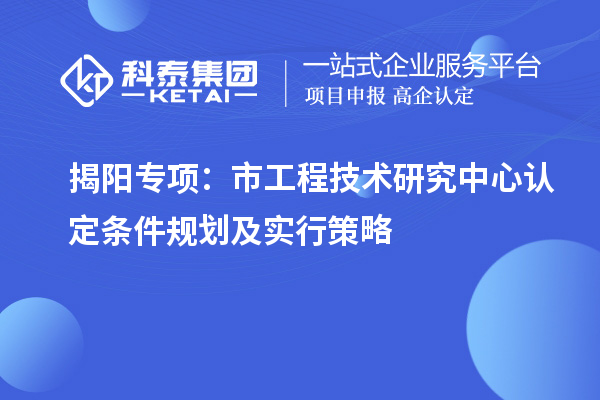 揭陽專項(xiàng)：市工程技術(shù)研究中心認(rèn)定條件規(guī)劃及實(shí)行策略